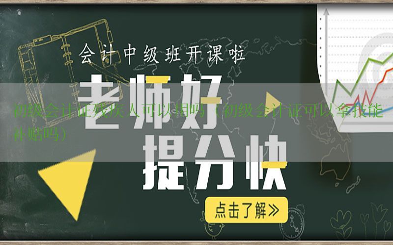 初级会计证残疾人可以用吗（初级会计证可以拿技能补贴吗）