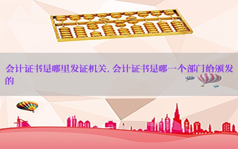 会计证书是哪里发证机关，会计证书是哪一个部门给颁发的