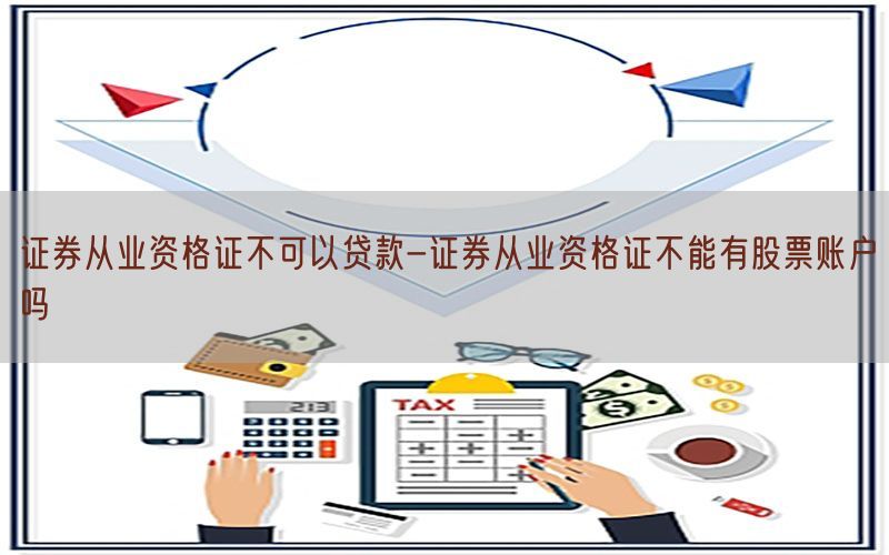 证券从业资格证不可以贷款-证券从业资格证不能有股票账户吗