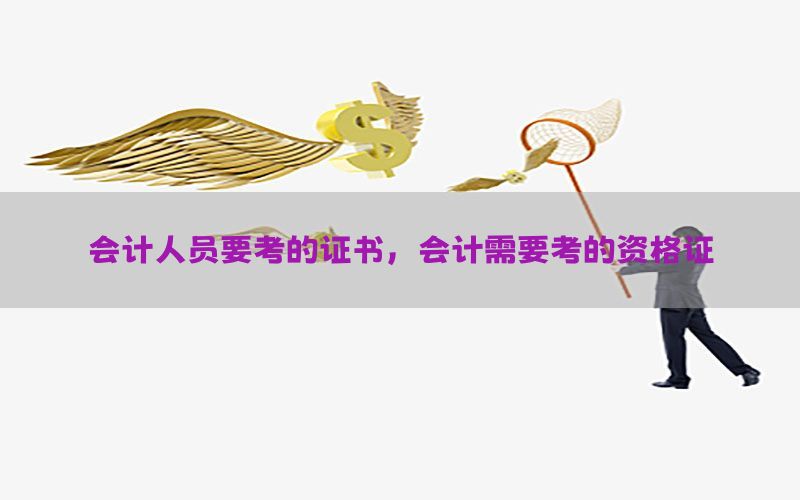 会计人员要考的证书，会计需要考的资格证