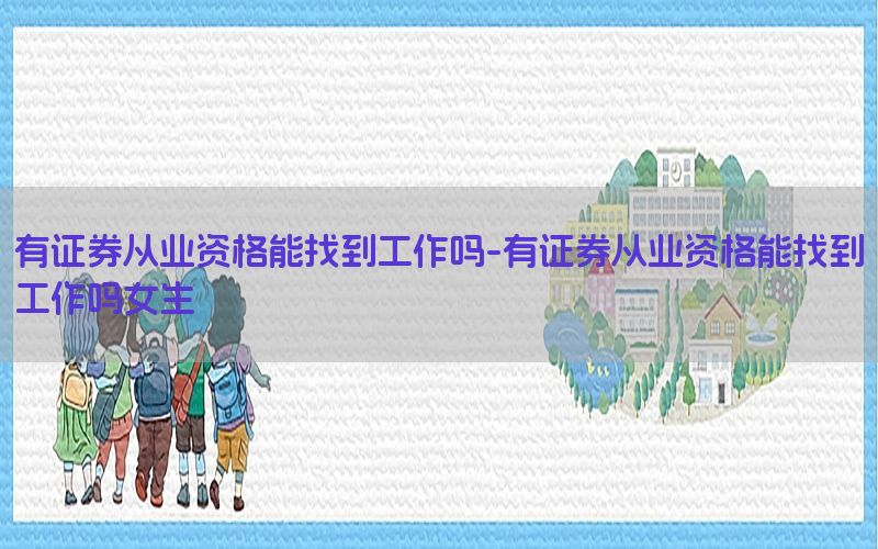 有证券从业资格能找到工作吗-有证券从业资格能找到工作吗女生