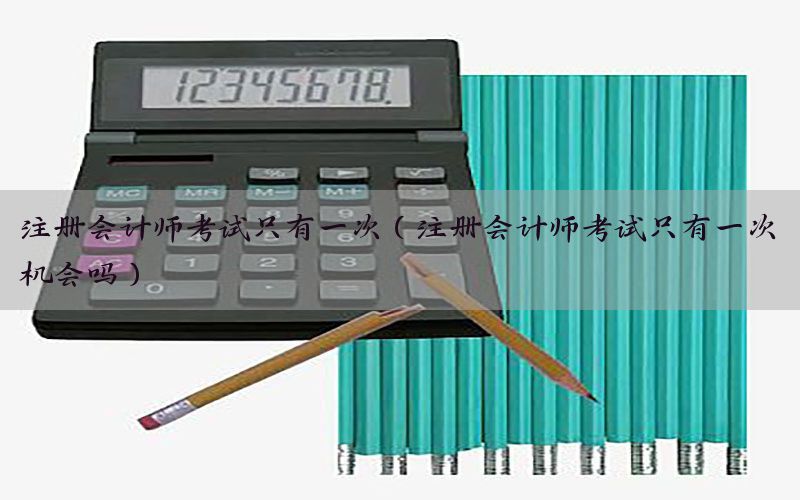 注册会计师考试只有一次（注册会计师考试只有一次机会吗）