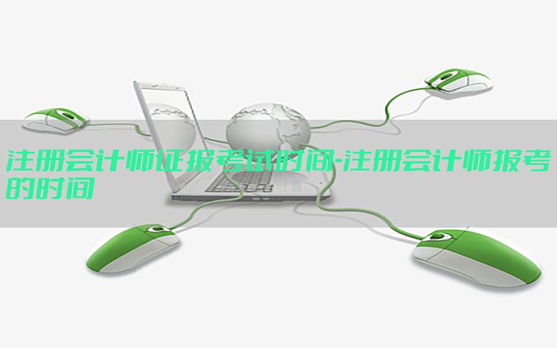 注册会计师证报考试时间-注册会计师报考的时间