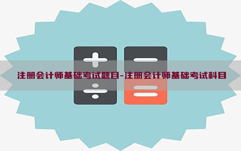 注册会计师基础考试题目-注册会计师基础考试科目