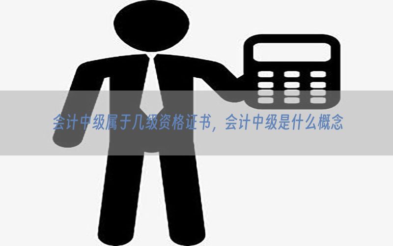 会计中级属于几级资格证书，会计中级是什么概念