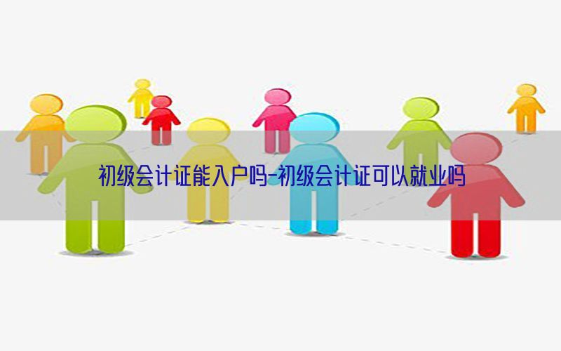 初级会计证能入户吗-初级会计证可以就业吗