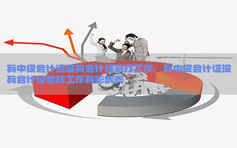 有中级会计证没有会计经验找工作，有中级会计证没有会计经验找工作有影响吗