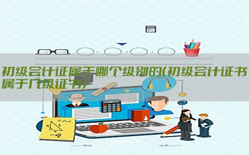 初级会计证属于哪个级别的（初级会计证书属于几级证书）