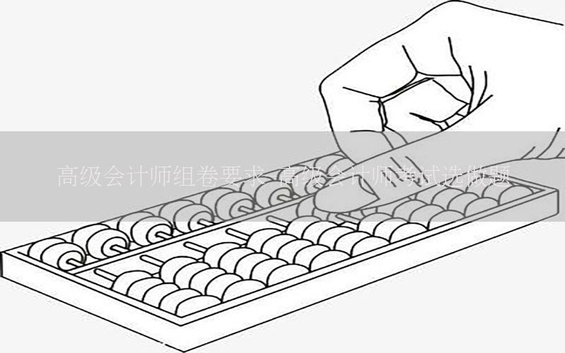 高级会计师组卷要求-高级会计师考试选做题