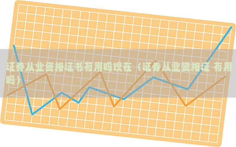证券从业资格证书有用吗现在（证券从业资格证 有用吗）