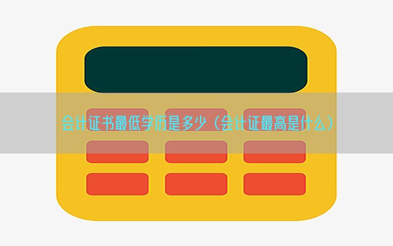 会计证书最低学历是多少（会计证最高是什么）