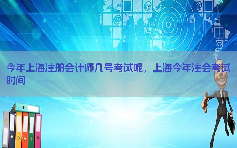 今年上海注册会计师几号考试呢，上海今年注会考试时间