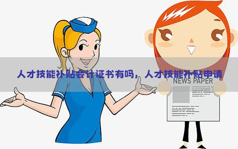 人才技能补贴会计证书有吗，人才技能补贴申请