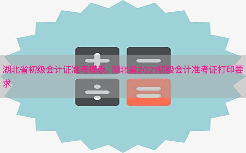 湖北省初级会计证准考模板，湖北省2021初级会计准考证打印要求