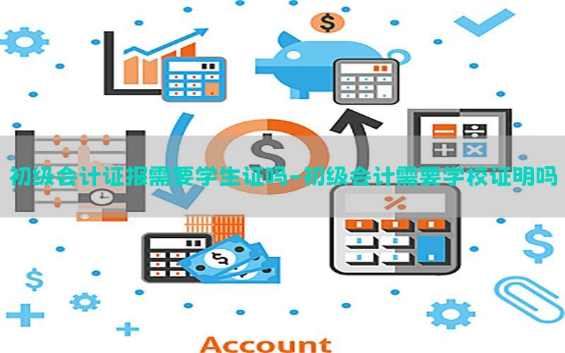 初级会计证报需要学生证吗-初级会计需要学校证明吗