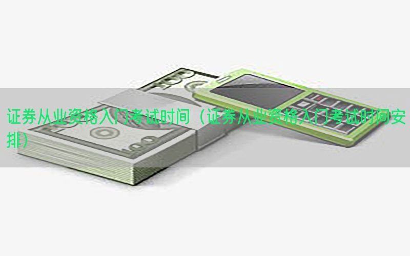 证券从业资格入门考试时间（证券从业资格入门考试时间安排）