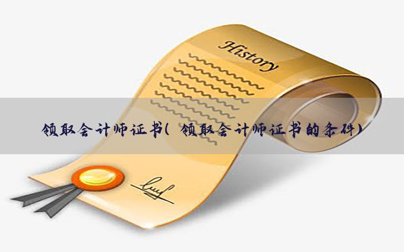 领取会计师证书（领取会计师证书的条件）