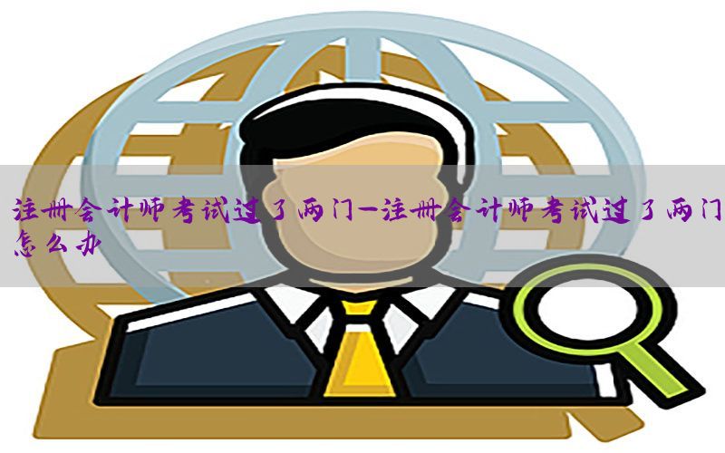 注册会计师考试过了两门-注册会计师考试过了两门怎么办