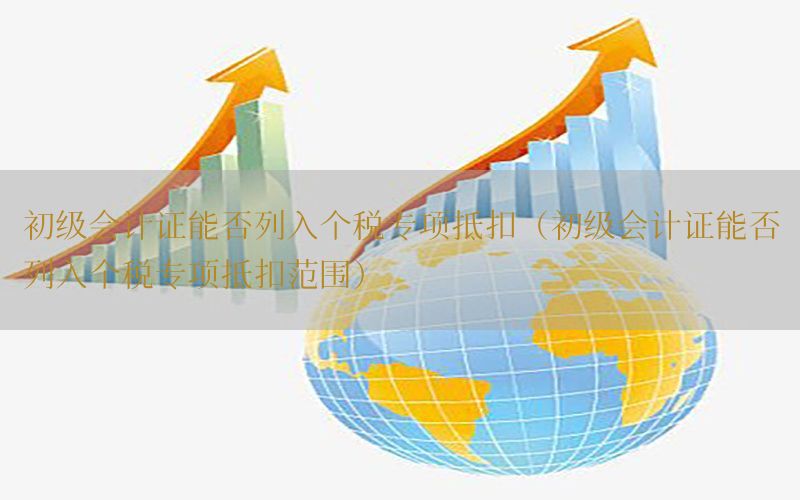 初级会计证能否列入个税专项抵扣（初级会计证能否列入个税专项抵扣范围）