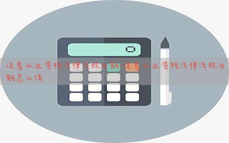 证券从业资格法律法规日期-证券从业资格法律法规日期怎么填