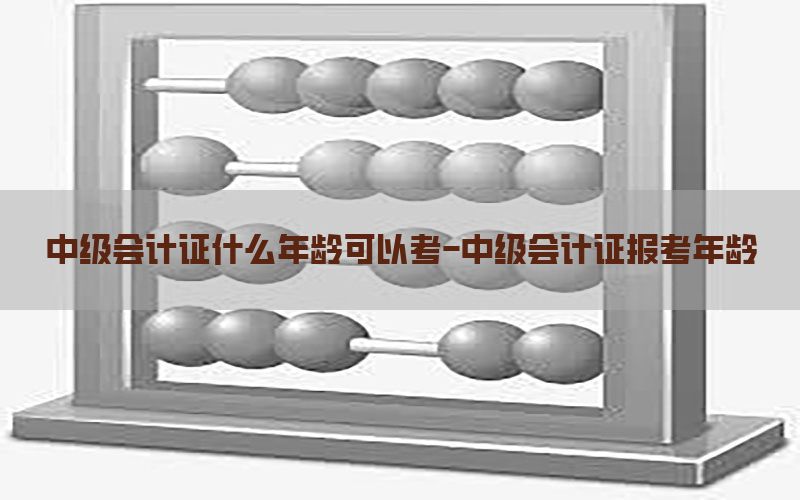 中级会计证什么年龄可以考-中级会计证报考年龄