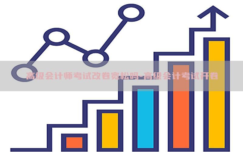 高级会计师考试改卷宽松吗-高级会计考试开卷