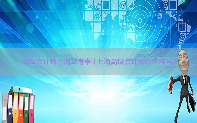 高级会计师上海缺考率（上海高级会计师评审难吗）