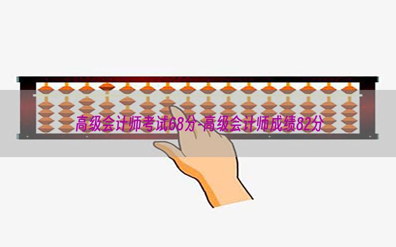 高级会计师考试68分-高级会计师成绩82分
