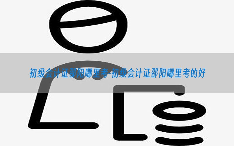 初级会计证邵阳哪里考-初级会计证邵阳哪里考的好