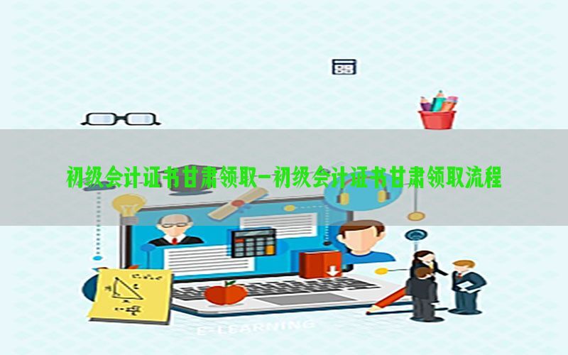 初级会计证书甘肃领取-初级会计证书甘肃领取流程
