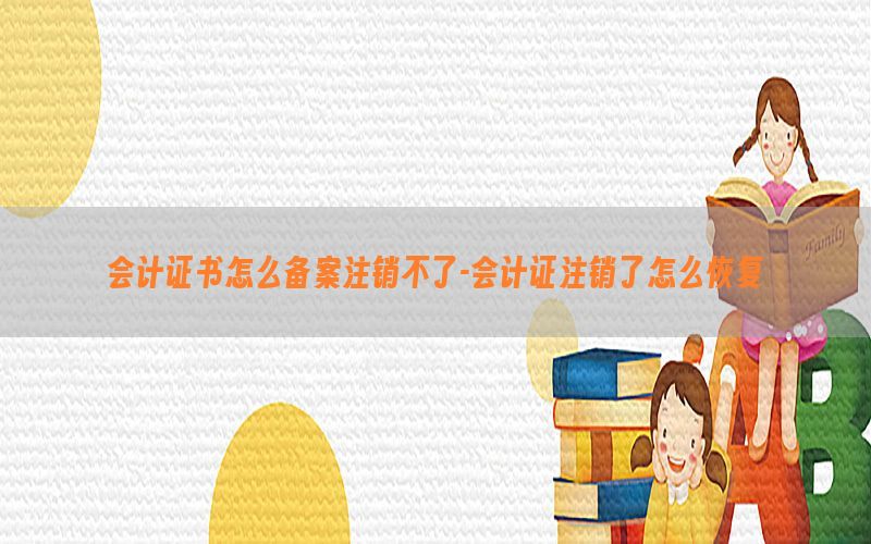 会计证书怎么备案注销不了-会计证注销了怎么恢复