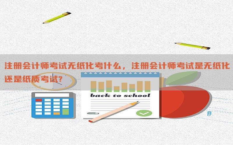 注册会计师考试无纸化考什么，注册会计师考试是无纸化还是纸质考试?