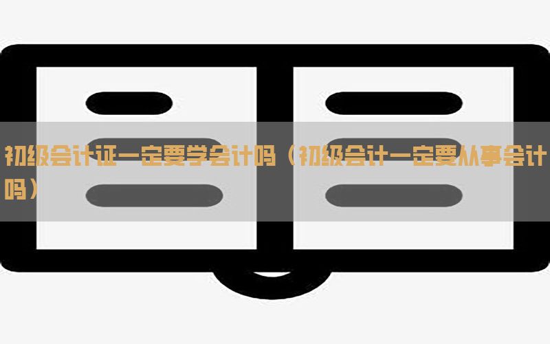 初级会计证一定要学会计吗（初级会计一定要从事会计吗）