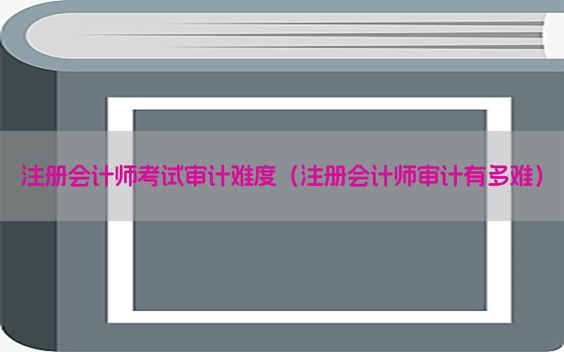 注册会计师考试审计难度（注册会计师审计有多难）