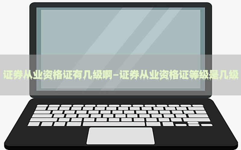 证券从业资格证有几级啊-证券从业资格证等级是几级