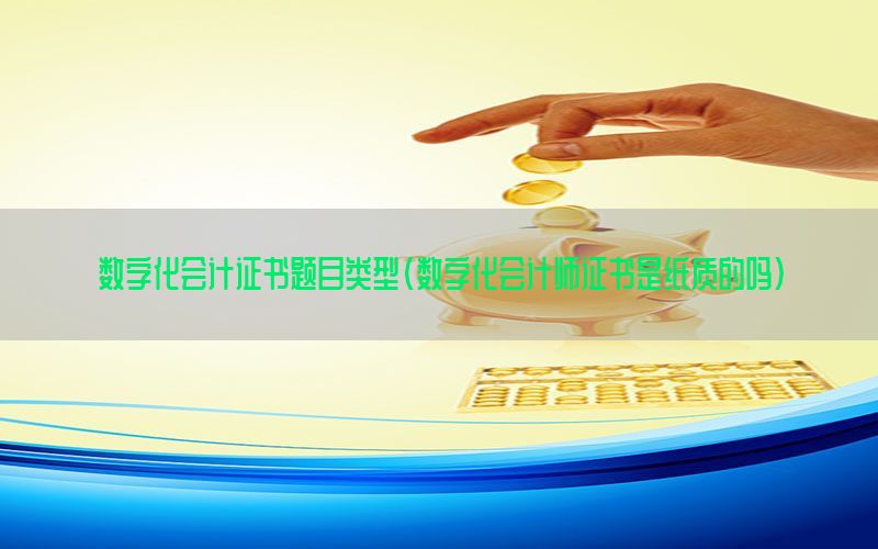 数字化会计证书题目类型（数字化会计师证书是纸质的吗）