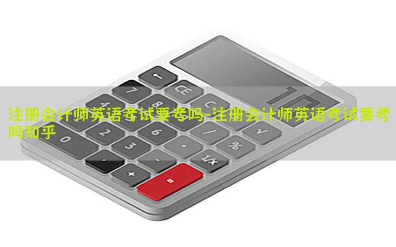 注册会计师英语考试要考吗-注册会计师英语考试要考吗知乎