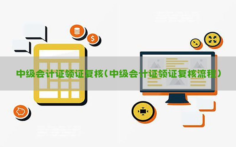 中级会计证领证复核（中级会计证领证复核流程）