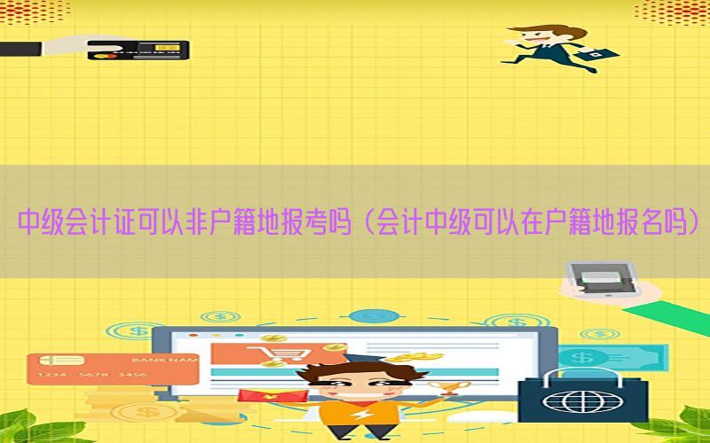中级会计证可以非户籍地报考吗（会计中级可以在户籍地报名吗）