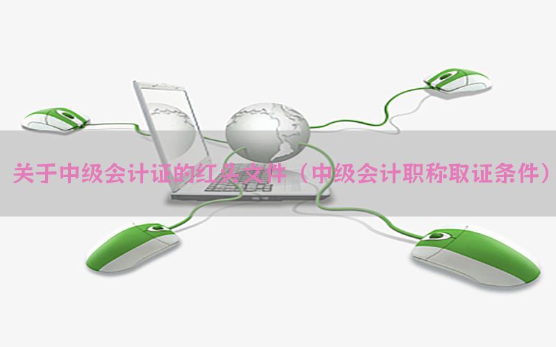 关于中级会计证的红头文件（中级会计职称取证条件）