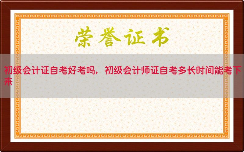 初级会计证自考好考吗，初级会计师证自考多长时间能考下来