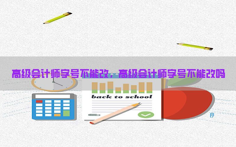高级会计师字号不能改，高级会计师字号不能改吗