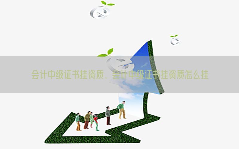 会计中级证书挂资质，会计中级证书挂资质怎么挂