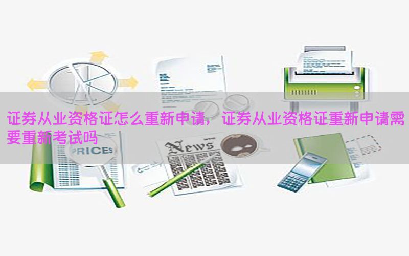 证券从业资格证怎么重新申请，证券从业资格证重新申请需要重新考试吗