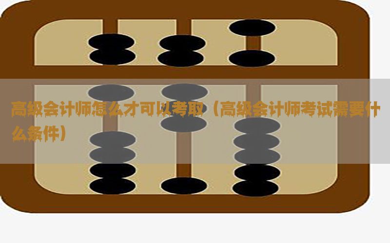 高级会计师怎么才可以考取（高级会计师考试需要什么条件）