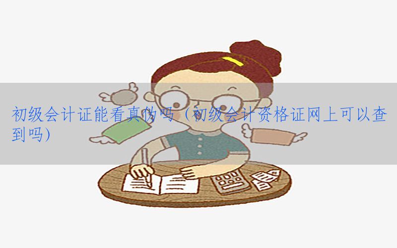 初级会计证能看真伪吗（初级会计资格证网上可以查到吗）