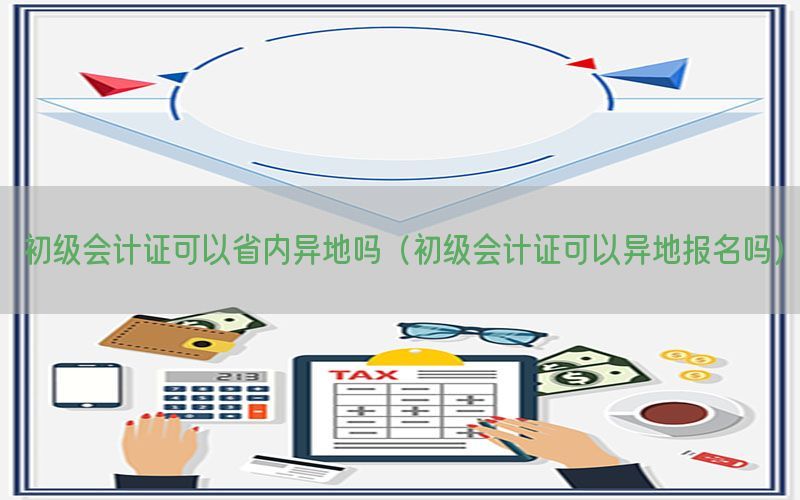初级会计证可以省内异地吗（初级会计证可以异地报名吗）
