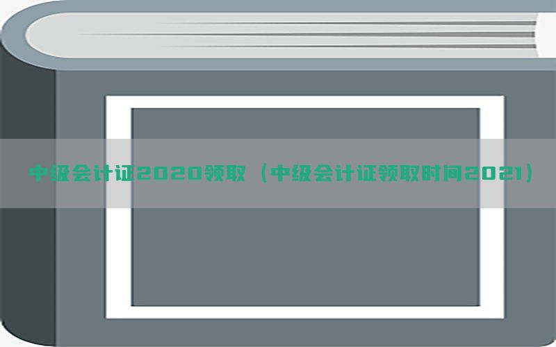 中级会计证2020领取（中级会计证领取时间2021）