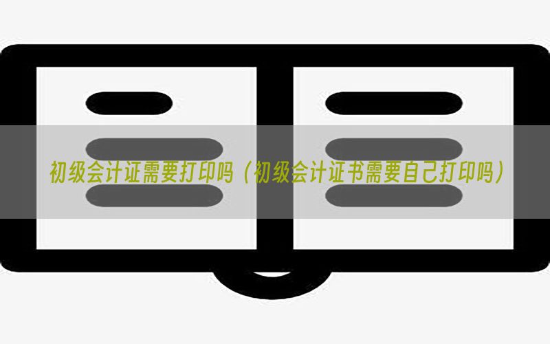 初级会计证需要打印吗（初级会计证书需要自己打印吗）