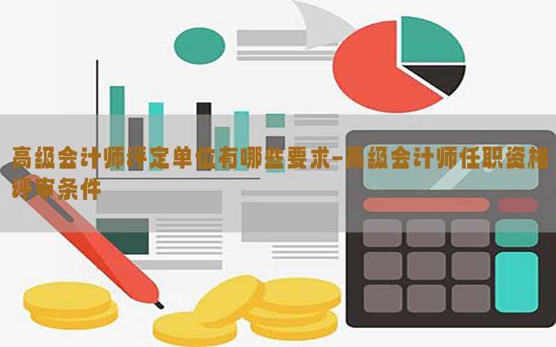 高级会计师评定单位有哪些要求-高级会计师任职资格评审条件